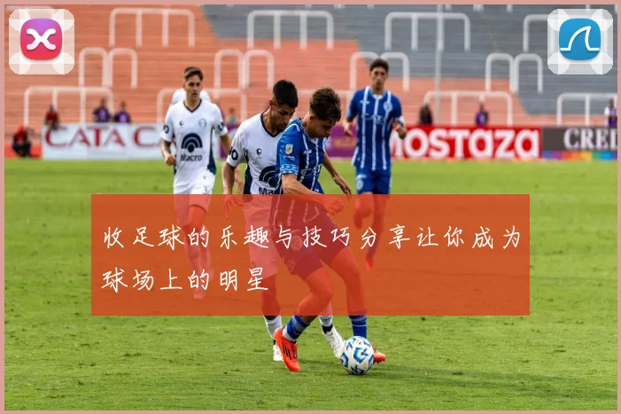 收足球的乐趣与技巧分享让你成为球场上的明星