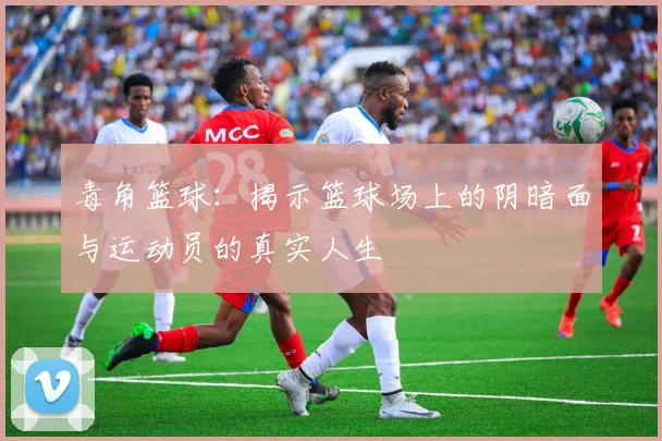 毒角篮球：揭示篮球场上的阴暗面与运动员的真实人生