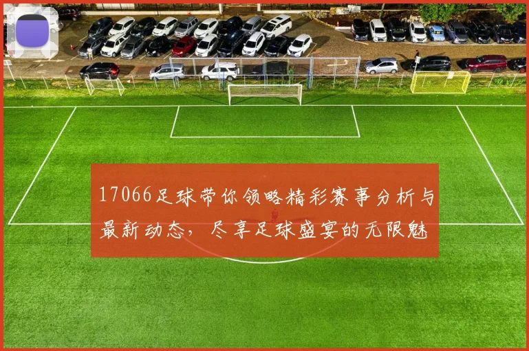 17066足球带你领略精彩赛事分析与最新动态，尽享足球盛宴的无限魅力与激情