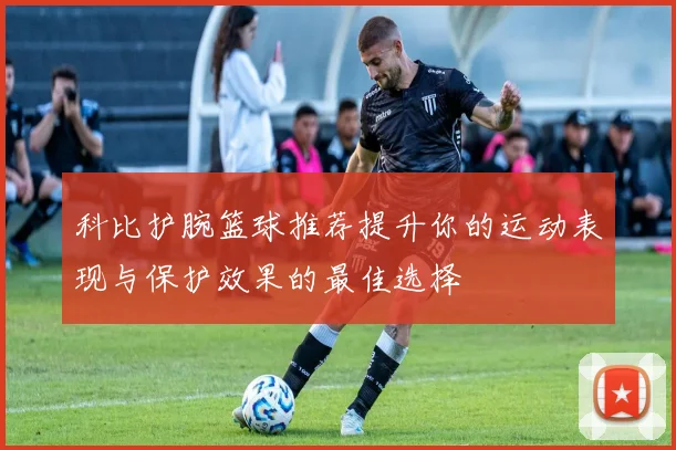 科比护腕篮球推荐提升你的运动表现与保护效果的最佳选择