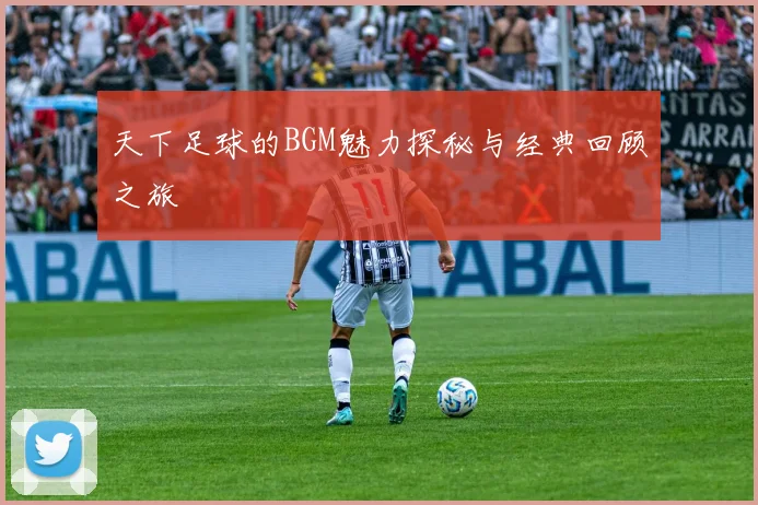 天下足球的BGM魅力探秘与经典回顾之旅