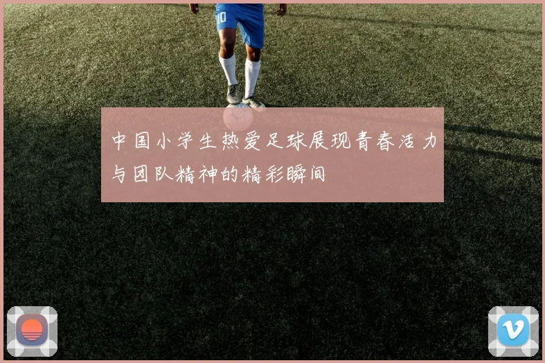 中国小学生热爱足球展现青春活力与团队精神的精彩瞬间