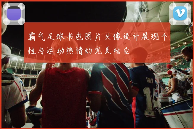 霸气足球书包图片头像设计展现个性与运动热情的完美结合