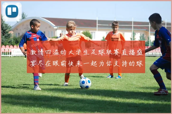 激情四溢的大学生足球联赛直播盛宴尽在眼前快来一起为你支持的球队呐喊助威