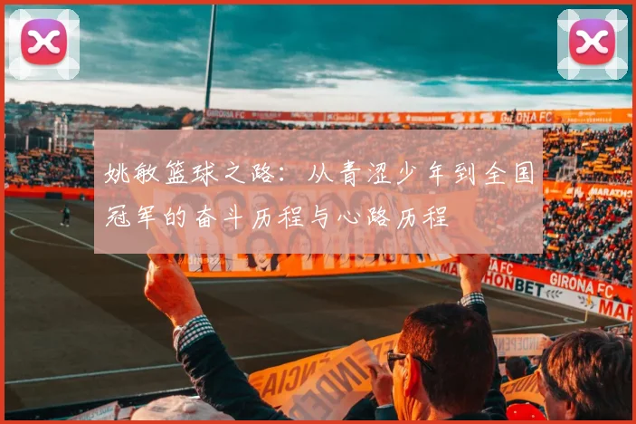 姚敏篮球之路：从青涩少年到全国冠军的奋斗历程与心路历程