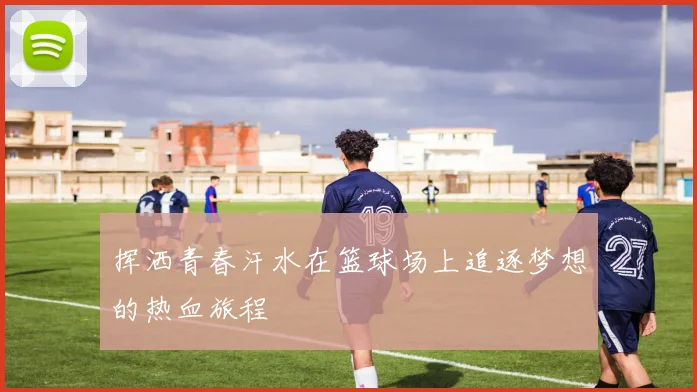 挥洒青春汗水在篮球场上追逐梦想的热血旅程