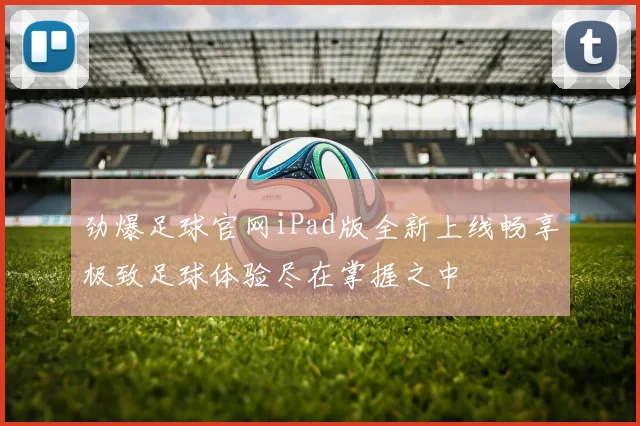 劲爆足球官网iPad版全新上线畅享极致足球体验尽在掌握之中